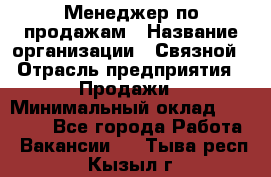 Менеджер по продажам › Название организации ­ Связной › Отрасль предприятия ­ Продажи › Минимальный оклад ­ 31 500 - Все города Работа » Вакансии   . Тыва респ.,Кызыл г.